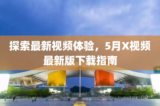 探索最新视频体验，5月X视频最新版下载指南
