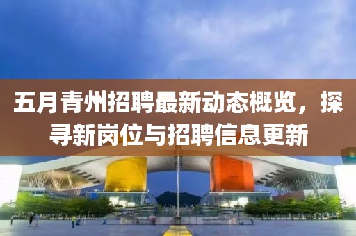 五月青州招聘最新动态概览，探寻新岗位与招聘信息更新