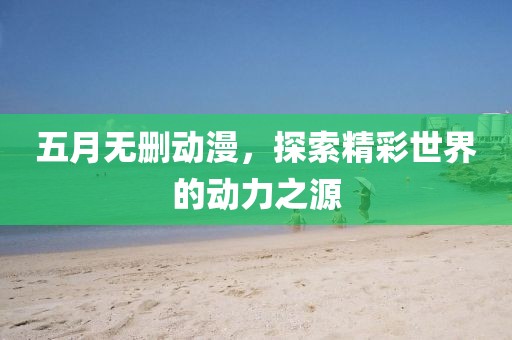 五月无删动漫，探索精彩世界的动力之源
