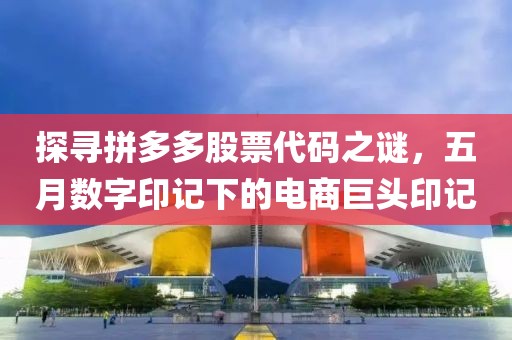 探寻拼多多股票代码之谜，五月数字印记下的电商巨头印记