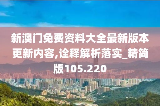 新澳门免费资料大全最新版本更新内容,诠释解析落实_精简版105.220