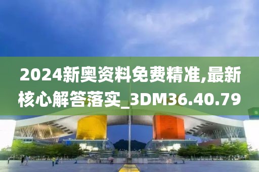 2024新奥资料免费精准,最新核心解答落实_3DM36.40.79