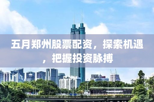 五月郑州股票配资，探索机遇，把握投资脉搏