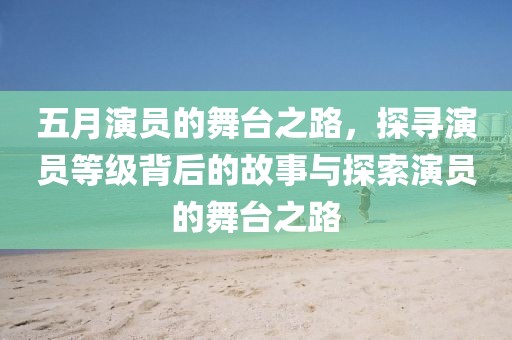 五月演员的舞台之路，探寻演员等级背后的故事与探索演员的舞台之路