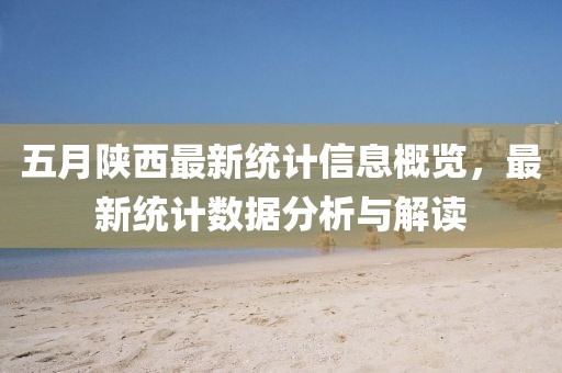 五月陕西最新统计信息概览，最新统计数据分析与解读