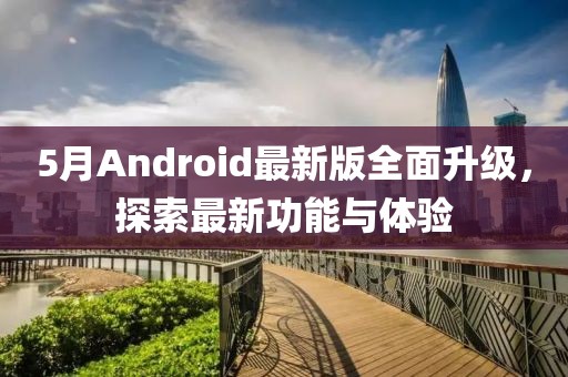 5月Android最新版全面升级，探索最新功能与体验