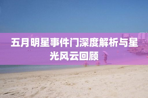 五月明星事件门深度解析与星光风云回顾