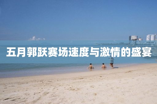 五月郭跃赛场速度与激情的盛宴