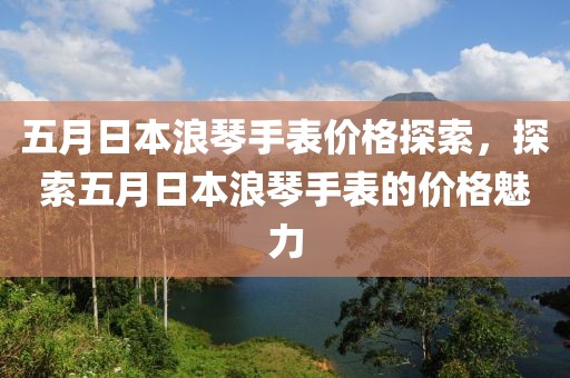 五月日本浪琴手表价格探索，探索五月日本浪琴手表的价格魅力