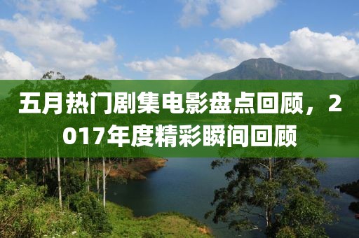 五月热门剧集电影盘点回顾，2017年度精彩瞬间回顾