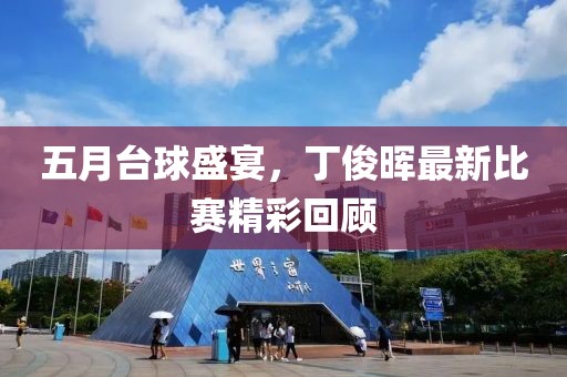 五月台球盛宴，丁俊晖最新比赛精彩回顾