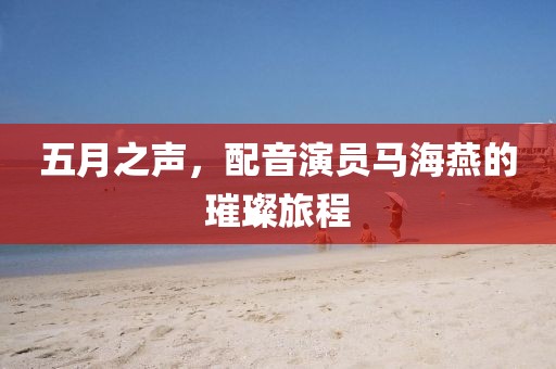 五月之声，配音演员马海燕的璀璨旅程