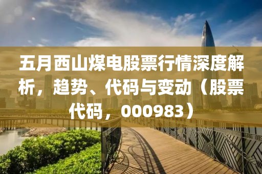 五月西山煤电股票行情深度解析，趋势、代码与变动（股票代码，000983）