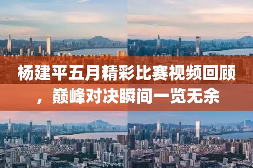 杨建平五月精彩比赛视频回顾，巅峰对决瞬间一览无余