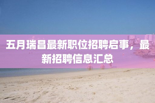 五月瑞昌最新职位招聘启事，最新招聘信息汇总