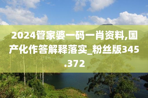 2024管家婆一码一肖资料,国产化作答解释落实_粉丝版345.372