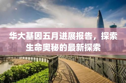 华大基因五月进展报告，探索生命奥秘的最新探索