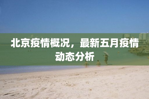 北京疫情概况，最新五月疫情动态分析