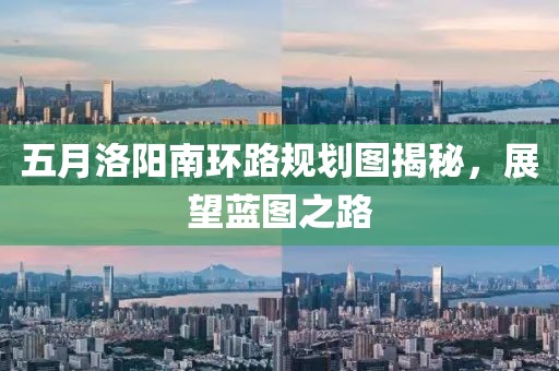 五月洛阳南环路规划图揭秘，展望蓝图之路
