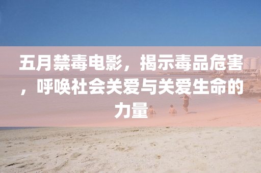五月禁毒电影，揭示毒品危害，呼唤社会关爱与关爱生命的力量