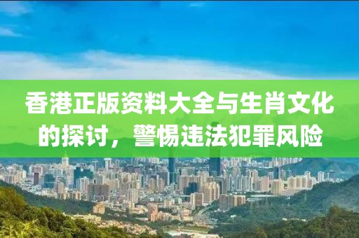 香港正版资料大全与生肖文化的探讨，警惕违法犯罪风险