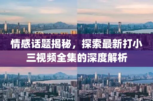 情感话题揭秘，探索最新打小三视频全集的深度解析