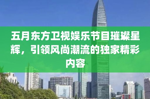 五月东方卫视娱乐节目璀璨星辉，引领风尚潮流的独家精彩内容