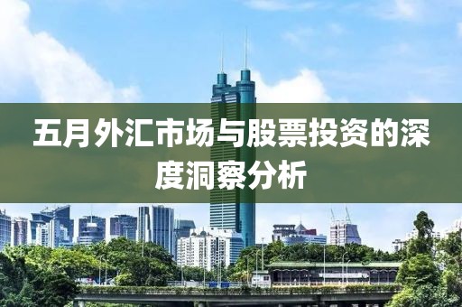 五月外汇市场与股票投资的深度洞察分析