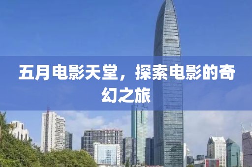 五月电影天堂，探索电影的奇幻之旅