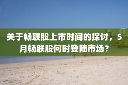 关于畅联股上市时间的探讨，5月畅联股何时登陆市场？