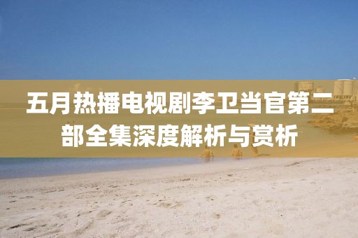 五月热播电视剧李卫当官第二部全集深度解析与赏析