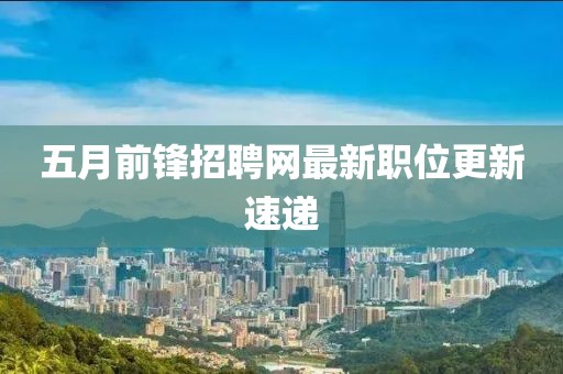 五月前锋招聘网最新职位更新速递
