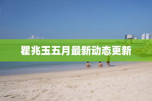 瞿兆玉五月最新动态更新
