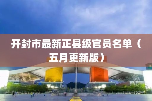 开封市最新正县级官员名单（五月更新版）