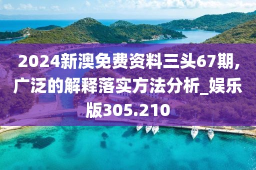 2024新澳免费资料三头67期,广泛的解释落实方法分析_娱乐版305.210