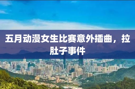 五月动漫女生比赛意外插曲，拉肚子事件