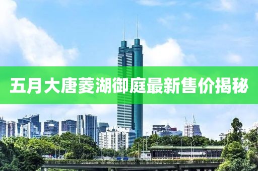五月大唐菱湖御庭最新售价揭秘