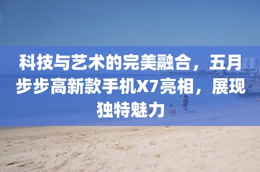 科技与艺术的完美融合，五月步步高新款手机X7亮相，展现独特魅力