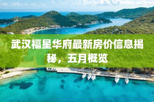 武汉福星华府最新房价信息揭秘，五月概览