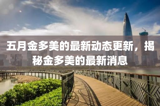 五月金多美的最新动态更新，揭秘金多美的最新消息