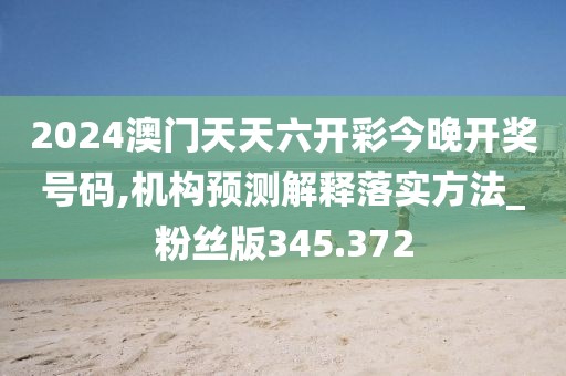 2024澳门天天六开彩今晚开奖号码,机构预测解释落实方法_粉丝版345.372