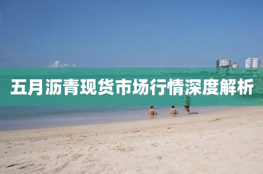 五月沥青现货市场行情深度解析