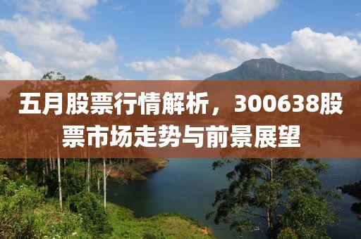五月股票行情解析，300638股票市场走势与前景展望