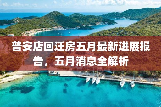 普安店回迁房五月最新进展报告，五月消息全解析