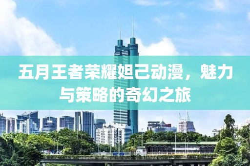 五月王者荣耀妲己动漫，魅力与策略的奇幻之旅