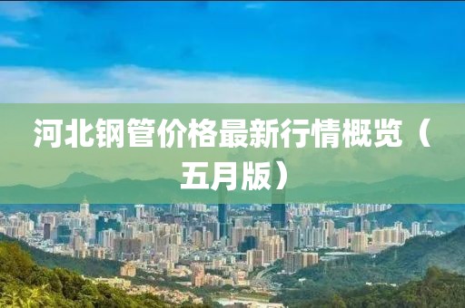 河北钢管价格最新行情概览（五月版）