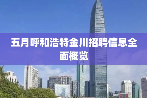 五月呼和浩特金川招聘信息全面概览