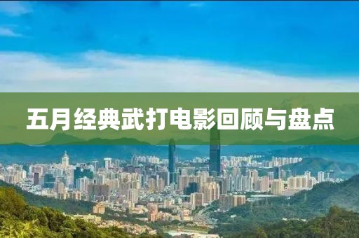 五月经典武打电影回顾与盘点