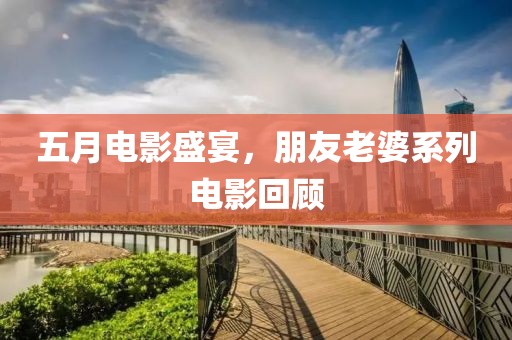 五月电影盛宴，朋友老婆系列电影回顾