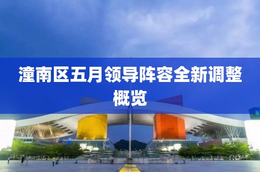 潼南区五月领导阵容全新调整概览